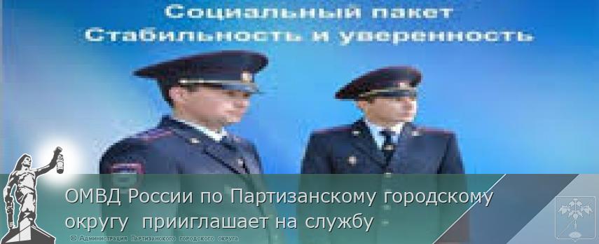 ОМВД России по Партизанскому городскому округу  прииглашает на службу